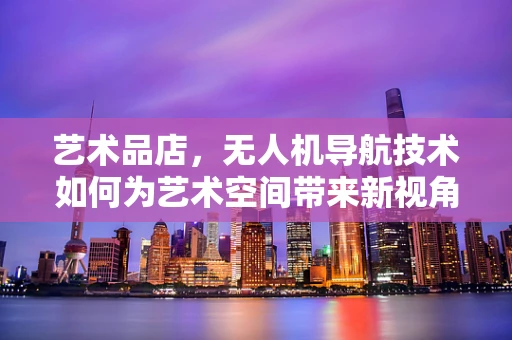 艺术品店，无人机导航技术如何为艺术空间带来新视角？