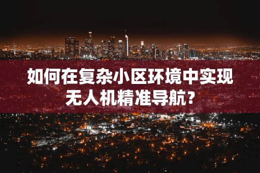 如何在复杂小区环境中实现无人机精准导航？