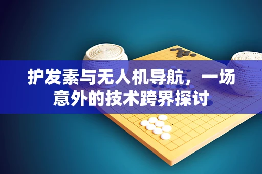 护发素与无人机导航，一场意外的技术跨界探讨
