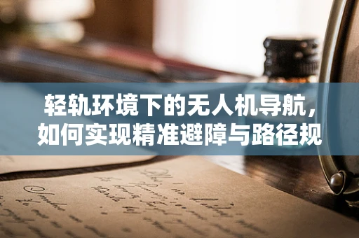 轻轨环境下的无人机导航，如何实现精准避障与路径规划？