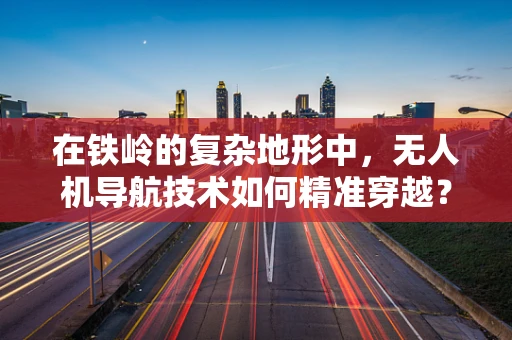 在铁岭的复杂地形中，无人机导航技术如何精准穿越？