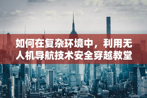 如何在复杂环境中，利用无人机导航技术安全穿越教堂？