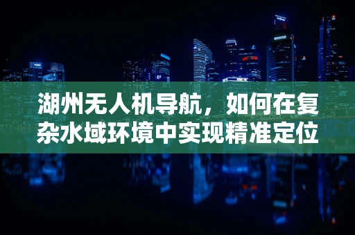 湖州无人机导航，如何在复杂水域环境中实现精准定位？