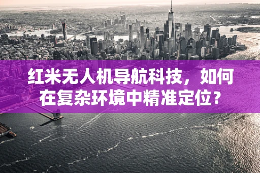 红米无人机导航科技，如何在复杂环境中精准定位？