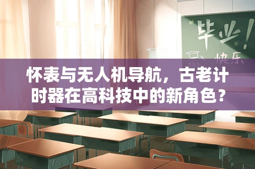 怀表与无人机导航，古老计时器在高科技中的新角色？