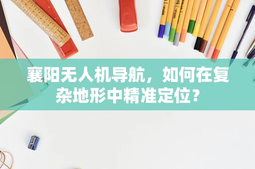 襄阳无人机导航，如何在复杂地形中精准定位？