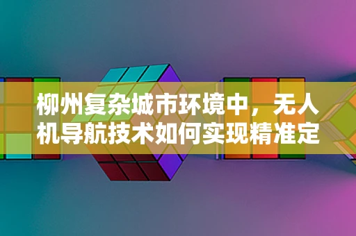 柳州复杂城市环境中，无人机导航技术如何实现精准定位？