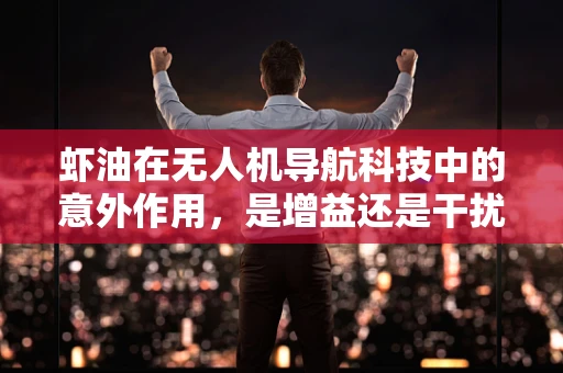 虾油在无人机导航科技中的意外作用，是增益还是干扰？