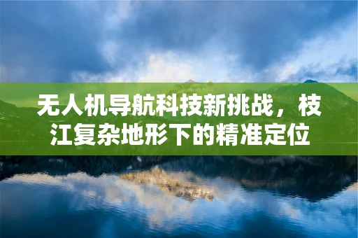 无人机导航科技新挑战，枝江复杂地形下的精准定位