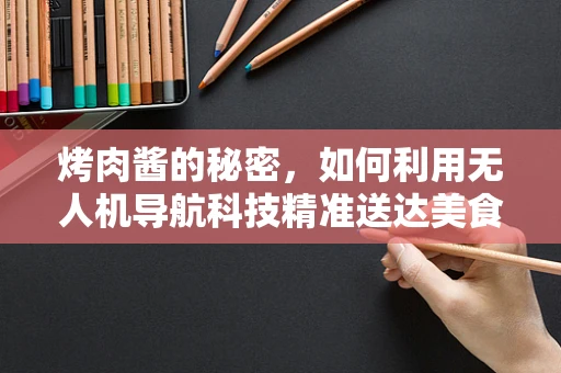 烤肉酱的秘密，如何利用无人机导航科技精准送达美食？