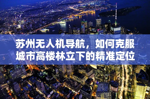 苏州无人机导航，如何克服城市高楼林立下的精准定位挑战？