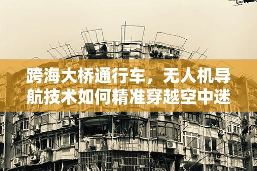 跨海大桥通行车，无人机导航技术如何精准穿越空中迷宫？