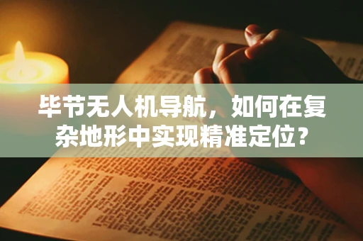 毕节无人机导航，如何在复杂地形中实现精准定位？