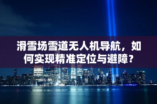 滑雪场雪道无人机导航，如何实现精准定位与避障？
