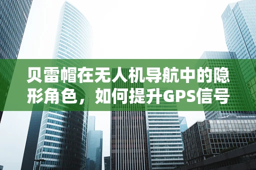 贝雷帽在无人机导航中的隐形角色，如何提升GPS信号接收的稳定性？