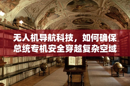 无人机导航科技，如何确保总统专机安全穿越复杂空域？