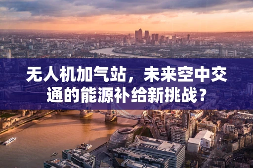 无人机加气站，未来空中交通的能源补给新挑战？