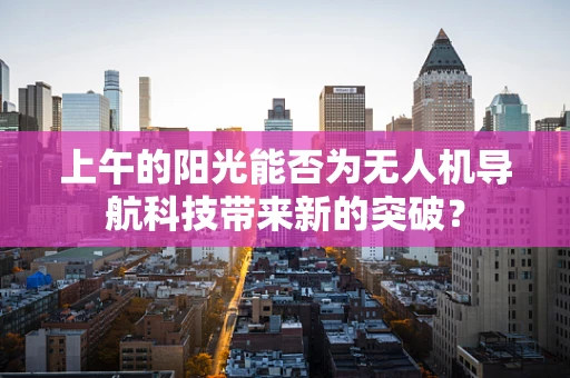 上午的阳光能否为无人机导航科技带来新的突破？