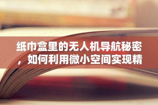 纸巾盒里的无人机导航秘密，如何利用微小空间实现精准定位？