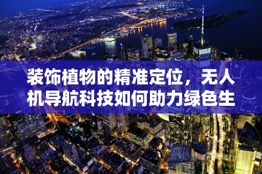 装饰植物的精准定位，无人机导航科技如何助力绿色生活？