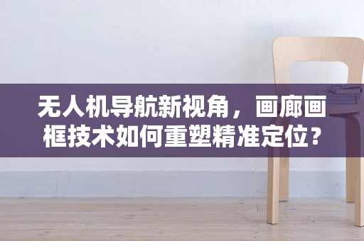 无人机导航新视角，画廊画框技术如何重塑精准定位？