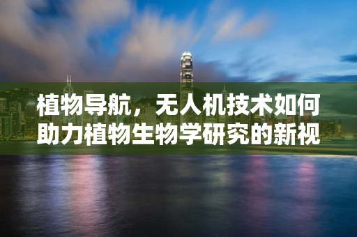 植物导航，无人机技术如何助力植物生物学研究的新视角？