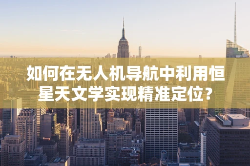 如何在无人机导航中利用恒星天文学实现精准定位？