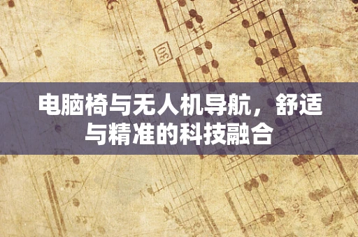 电脑椅与无人机导航，舒适与精准的科技融合