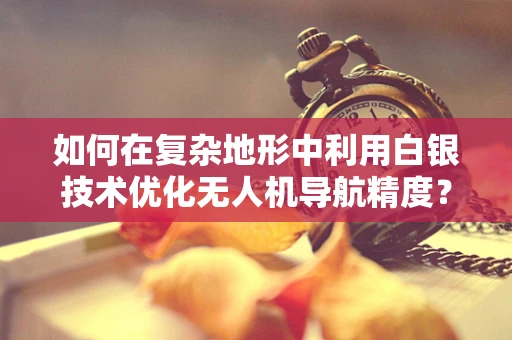 如何在复杂地形中利用白银技术优化无人机导航精度？