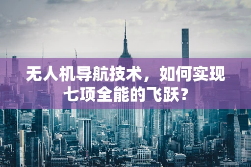 无人机导航技术，如何实现七项全能的飞跃？