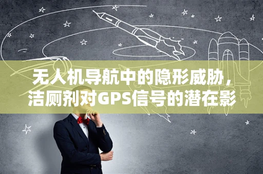 无人机导航中的隐形威胁，洁厕剂对GPS信号的潜在影响？