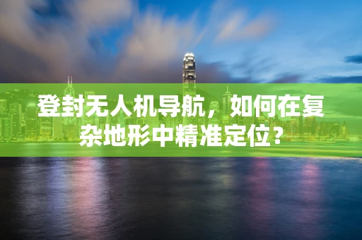 登封无人机导航，如何在复杂地形中精准定位？