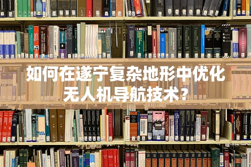 如何在遂宁复杂地形中优化无人机导航技术？