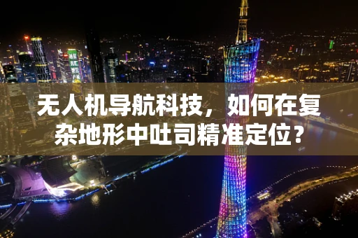 无人机导航科技，如何在复杂地形中吐司精准定位？