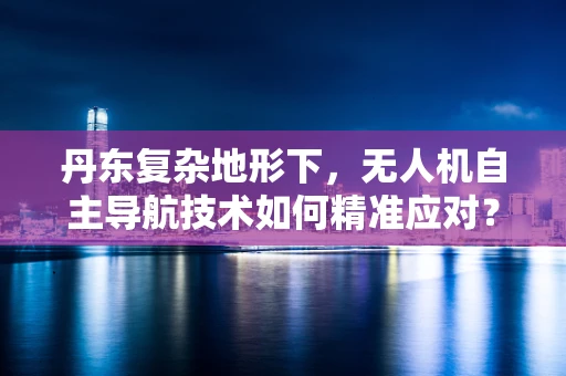 丹东复杂地形下，无人机自主导航技术如何精准应对？