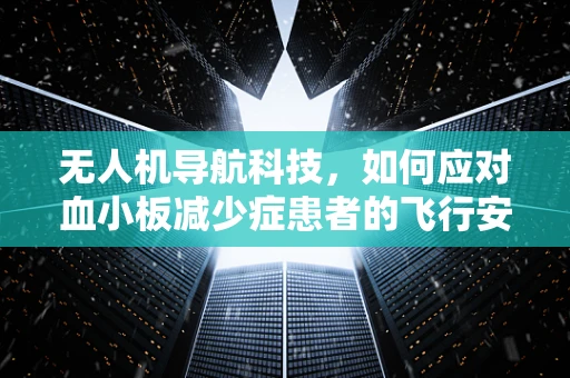 无人机导航科技，如何应对血小板减少症患者的飞行安全挑战？
