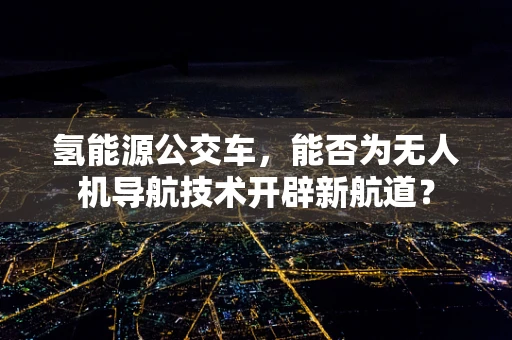 氢能源公交车，能否为无人机导航技术开辟新航道？