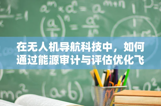 在无人机导航科技中，如何通过能源审计与评估优化飞行效率？
