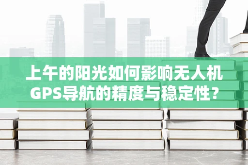 上午的阳光如何影响无人机GPS导航的精度与稳定性？