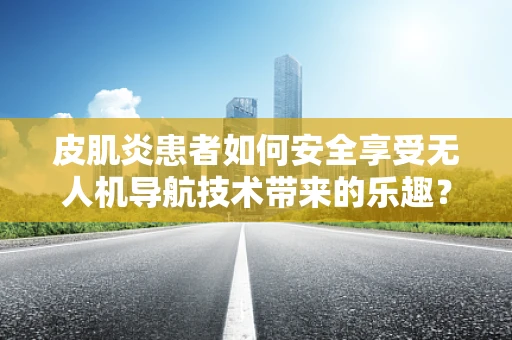 皮肌炎患者如何安全享受无人机导航技术带来的乐趣？