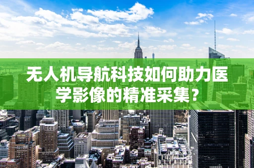 无人机导航科技如何助力医学影像的精准采集？