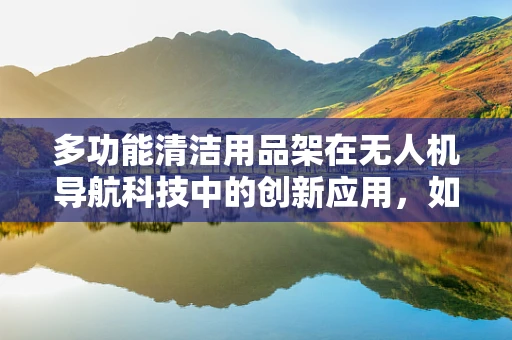 多功能清洁用品架在无人机导航科技中的创新应用，如何提升维护效率？