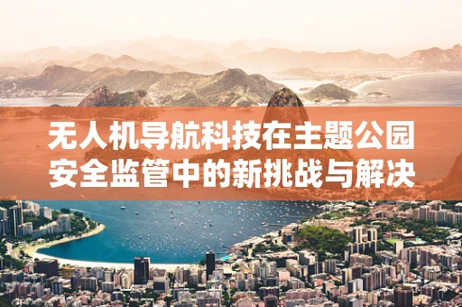 无人机导航科技在主题公园安全监管中的新挑战与解决方案