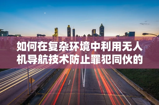 如何在复杂环境中利用无人机导航技术防止罪犯同伙的协同作案？