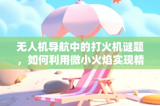 无人机导航中的打火机谜题，如何利用微小火焰实现精准定位？