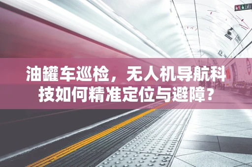 油罐车巡检，无人机导航科技如何精准定位与避障？