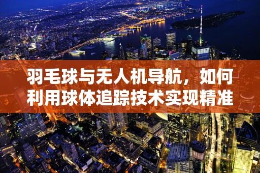 羽毛球与无人机导航，如何利用球体追踪技术实现精准定位？