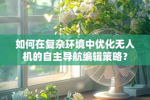 如何在复杂环境中优化无人机的自主导航编辑策略？