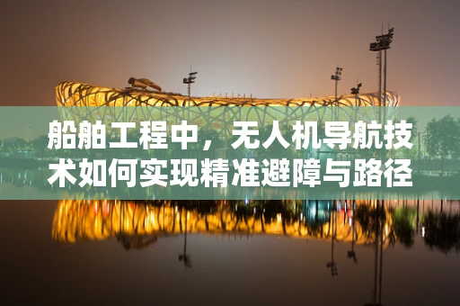 船舶工程中，无人机导航技术如何实现精准避障与路径规划？
