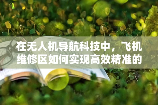 在无人机导航科技中，飞机维修区如何实现高效精准的定位与监控？